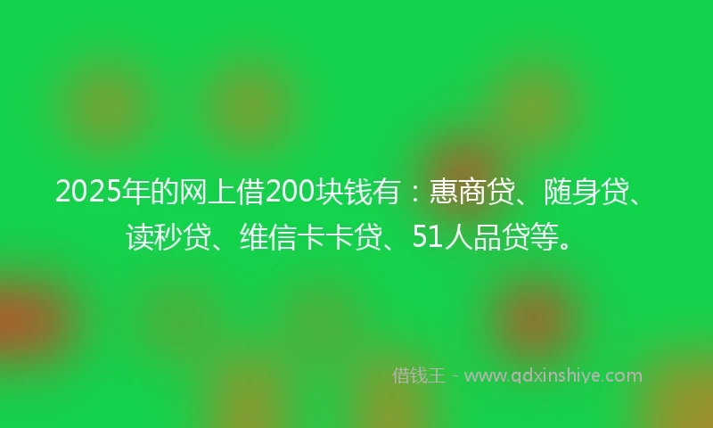 2025年的网上借200块钱有：惠商贷、随身贷、读秒贷、维信卡卡贷、51人品贷等。