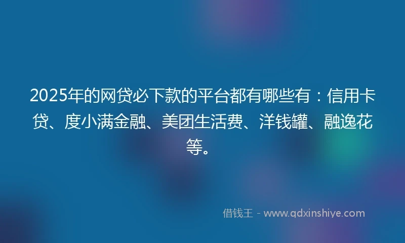 2025年的网贷必下款的平台都有哪些有：信用卡贷、度小满金融、美团生活费、洋钱罐、融逸花等。
