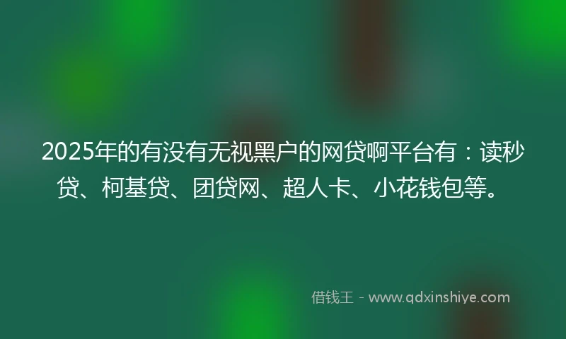 2025年的有没有无视黑户的网贷啊平台有：读秒贷、柯基贷、团贷网、超人卡、小花钱包等。