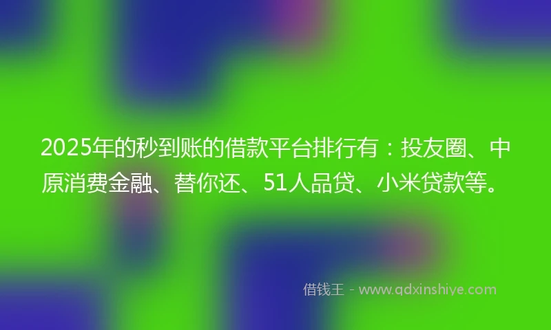 2025年的秒到账的借款平台排行有：投友圈、中原消费金融、替你还、51人品贷、小米贷款等。