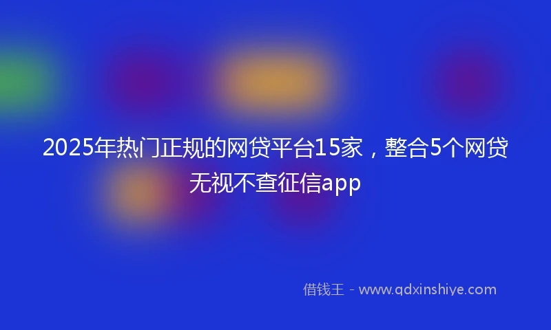 2025年热门正规的网贷平台15家，整合5个网贷无视不查征信app