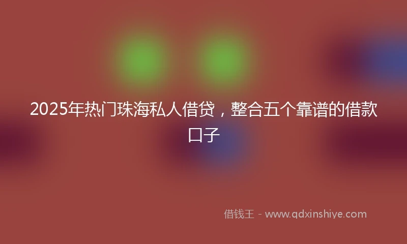 2025年热门珠海私人借贷，整合五个靠谱的借款口子