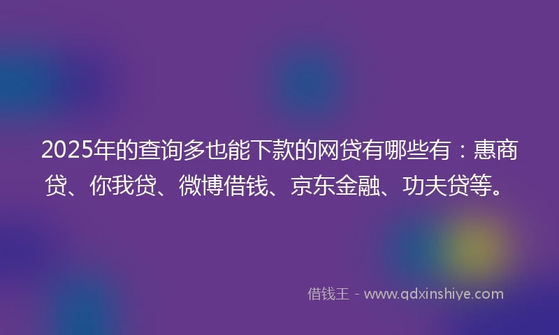 2025年的查询多也能下款的网贷有哪些有：惠商贷、你我贷、微博借钱、京东金融、功夫贷等。