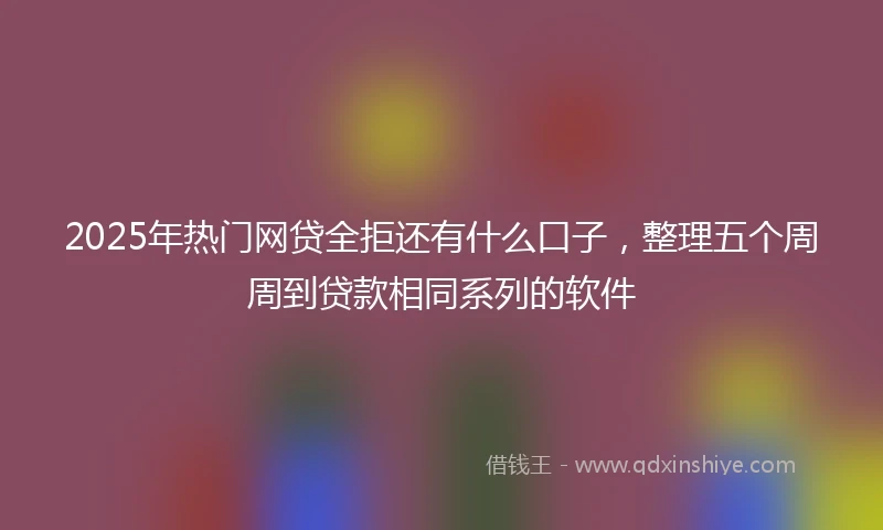 2025年热门网贷全拒还有什么口子，整理五个周周到贷款相同系列的软件
