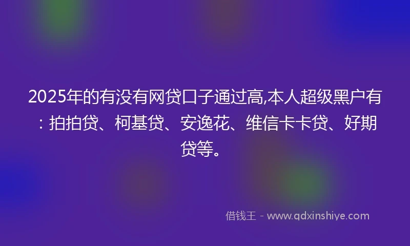 2025年的有没有网贷口子通过高,本人超级黑户有：拍拍贷、柯基贷、安逸花、维信卡卡贷、好期贷等。