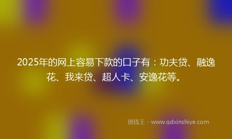 2025年的网上容易下款的口子有：功夫贷、融逸花、我来贷、超人卡、安逸花等。