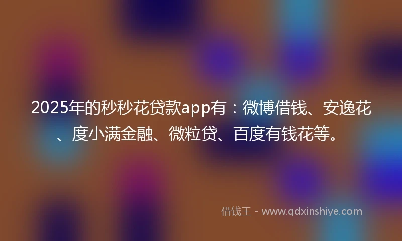 2025年的秒秒花贷款app有：微博借钱、安逸花、度小满金融、微粒贷、百度有钱花等。