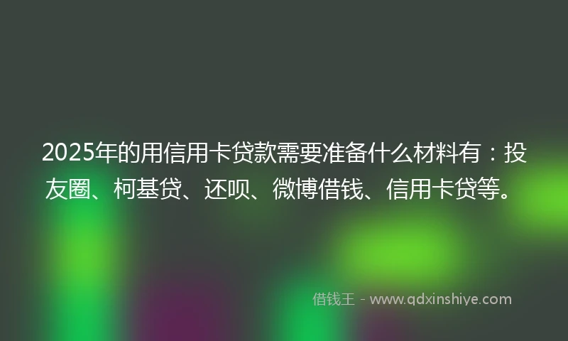2025年的用信用卡贷款需要准备什么材料有：投友圈、柯基贷、还呗、微博借钱、信用卡贷等。