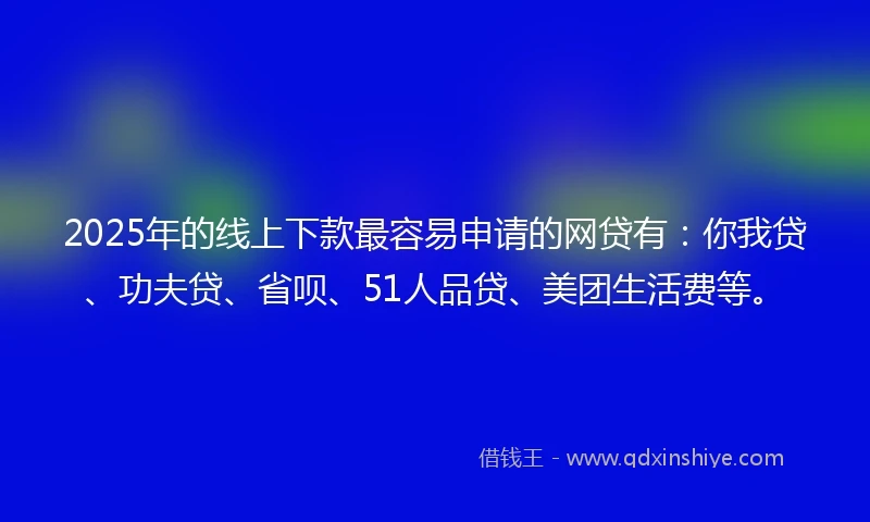 2025年的线上下款最容易申请的网贷有：你我贷、功夫贷、省呗、51人品贷、美团生活费等。