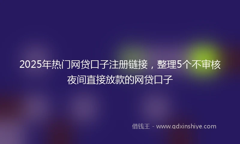 2025年热门网贷口子注册链接，整理5个不审核夜间直接放款的网贷口子
