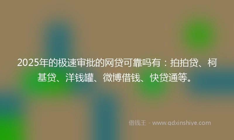 2025年的极速审批的网贷可靠吗有：拍拍贷、柯基贷、洋钱罐、微博借钱、快贷通等。