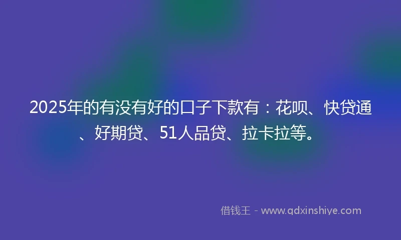 2025年的有没有好的口子下款有：花呗、快贷通、好期贷、51人品贷、拉卡拉等。