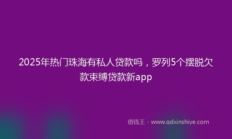 2025年热门珠海有私人贷款吗，罗列5个摆脱欠款束缚贷款新app