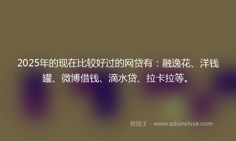 2025年的现在比较好过的网贷有：融逸花、洋钱罐、微博借钱、滴水贷、拉卡拉等。