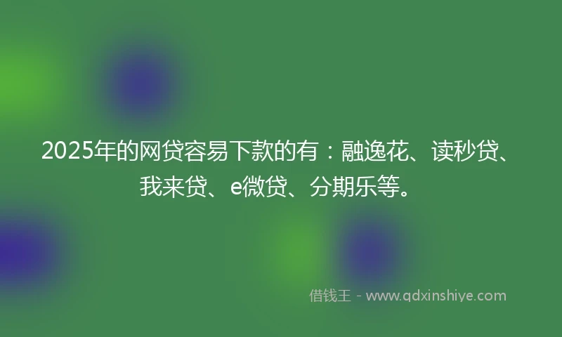 2025年的网贷容易下款的有：融逸花、读秒贷、我来贷、e微贷、分期乐等。