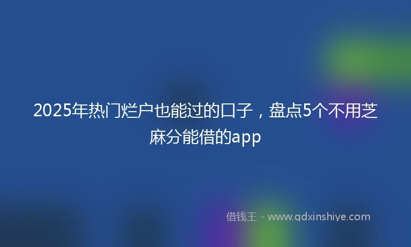 2025年热门烂户也能过的口子，盘点5个不用芝麻分能借的app