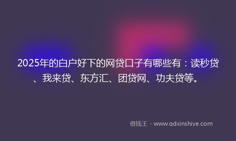2025年的白户好下的网贷口子有哪些有：读秒贷、我来贷、东方汇、团贷网、功夫贷等。