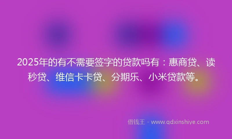 2025年的有不需要签字的贷款吗有：惠商贷、读秒贷、维信卡卡贷、分期乐、小米贷款等。