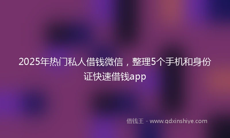 2025年热门私人借钱微信，整理5个手机和身份证快速借钱app