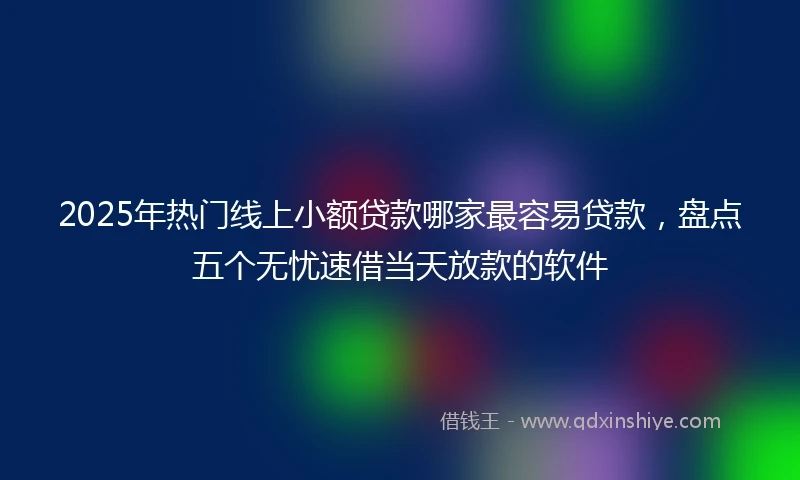 2025年热门线上小额贷款哪家最容易贷款，盘点五个无忧速借当天放款的软件