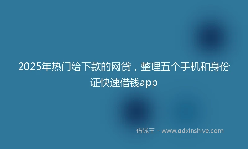 2025年热门给下款的网贷，整理五个手机和身份证快速借钱app