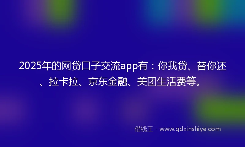 2025年的网贷口子交流app有：你我贷、替你还、拉卡拉、京东金融、美团生活费等。