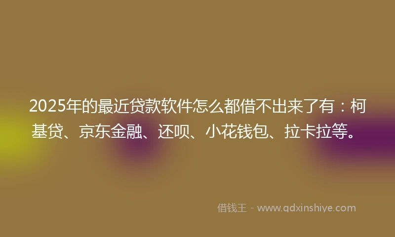 2025年的最近贷款软件怎么都借不出来了有：柯基贷、京东金融、还呗、小花钱包、拉卡拉等。