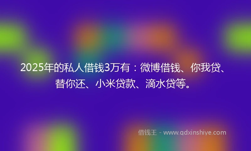2025年的私人借钱3万有：微博借钱、你我贷、替你还、小米贷款、滴水贷等。