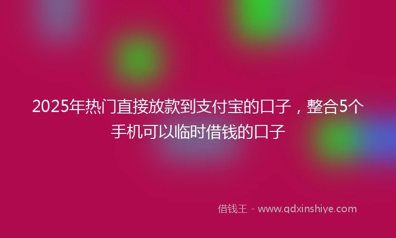 2025年热门直接放款到支付宝的口子，整合5个手机可以临时借钱的口子