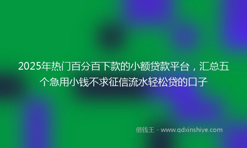 2025年热门百分百下款的小额贷款平台，汇总五个急用小钱不求征信流水轻松贷的口子