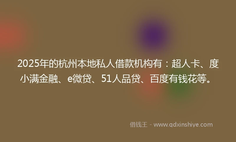 2025年的杭州本地私人借款机构有：超人卡、度小满金融、e微贷、51人品贷、百度有钱花等。