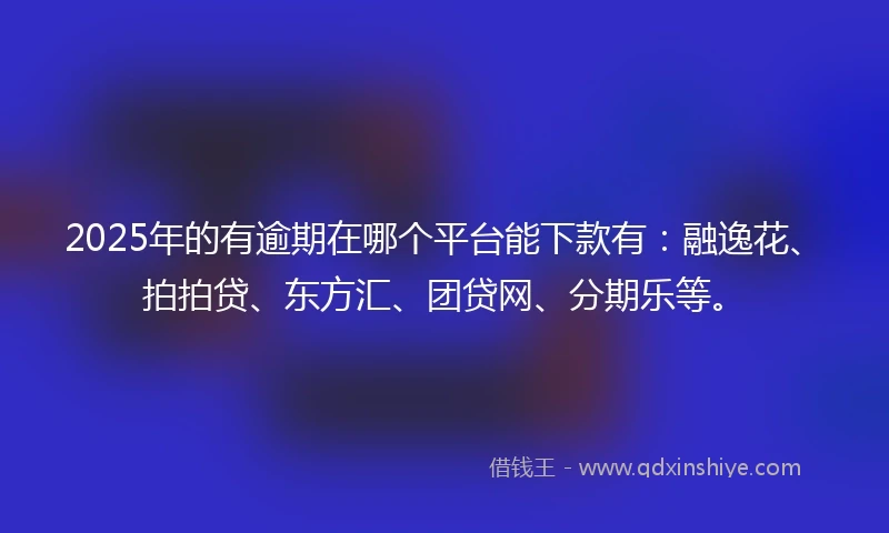 2025年的有逾期在哪个平台能下款有：融逸花、拍拍贷、东方汇、团贷网、分期乐等。