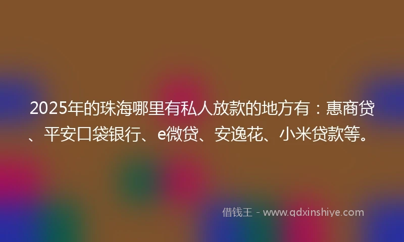 2025年的珠海哪里有私人放款的地方有：惠商贷、平安口袋银行、e微贷、安逸花、小米贷款等。