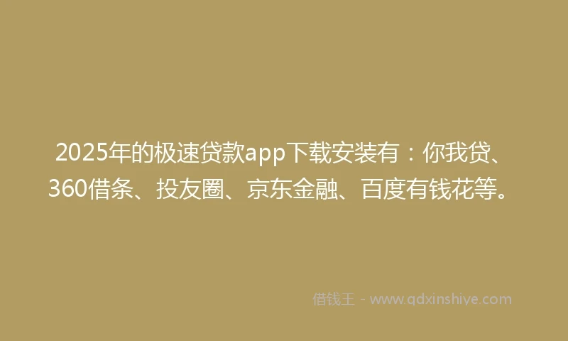 2025年的极速贷款app下载安装有：你我贷、360借条、投友圈、京东金融、百度有钱花等。