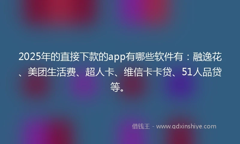 2025年的直接下款的app有哪些软件有：融逸花、美团生活费、超人卡、维信卡卡贷、51人品贷等。