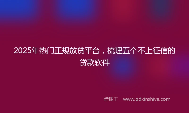 2025年热门正规放贷平台，梳理五个不上征信的贷款软件