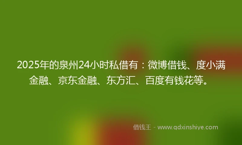 2025年的泉州24小时私借有：微博借钱、度小满金融、京东金融、东方汇、百度有钱花等。