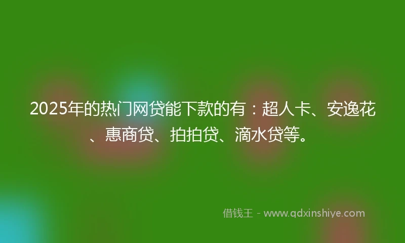 2025年的热门网贷能下款的有：超人卡、安逸花、惠商贷、拍拍贷、滴水贷等。