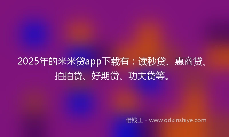 2025年的米米贷app下载有：读秒贷、惠商贷、拍拍贷、好期贷、功夫贷等。