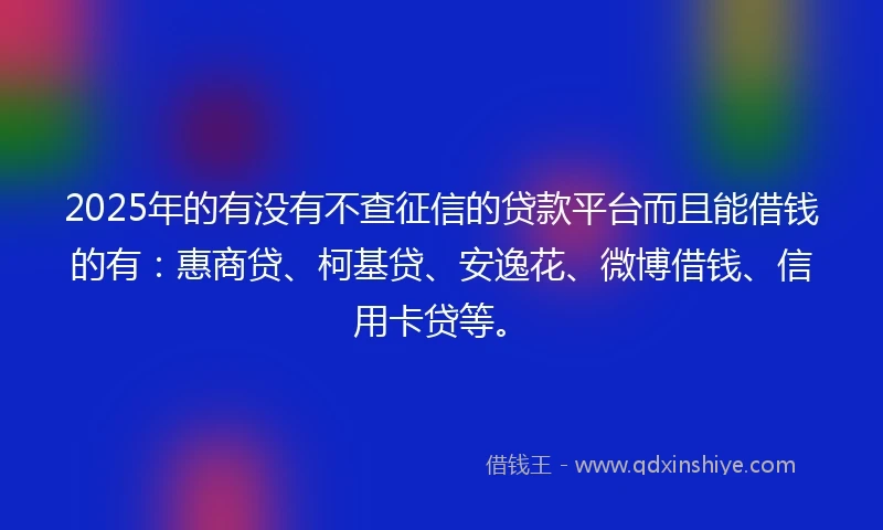 2025年的有没有不查征信的贷款平台而且能借钱的有：惠商贷、柯基贷、安逸花、微博借钱、信用卡贷等。