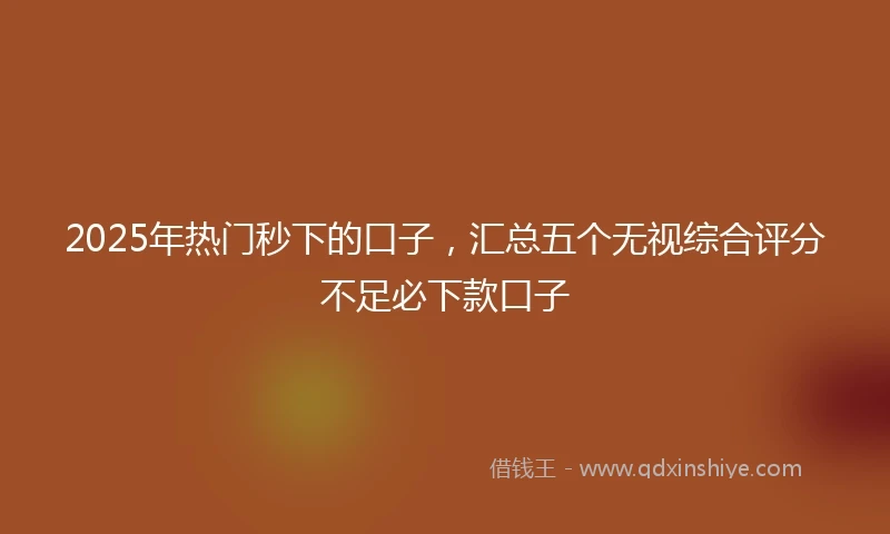 2025年热门秒下的口子，汇总五个无视综合评分不足必下款口子