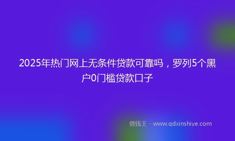 2025年热门网上无条件贷款可靠吗，罗列5个黑户0门槛贷款口子