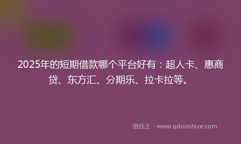 2025年的短期借款哪个平台好有：超人卡、惠商贷、东方汇、分期乐、拉卡拉等。