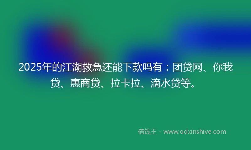 2025年的江湖救急还能下款吗有：团贷网、你我贷、惠商贷、拉卡拉、滴水贷等。