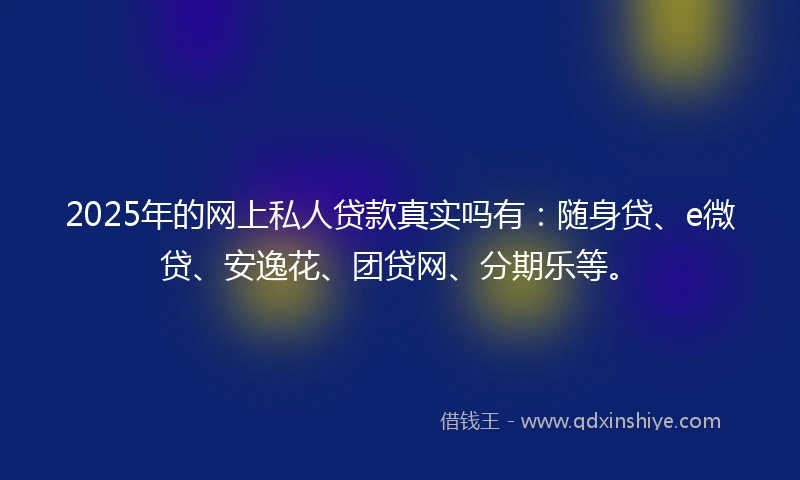 2025年的网上私人贷款真实吗有:随身贷、e微贷、安逸花、团贷网、分期乐等。