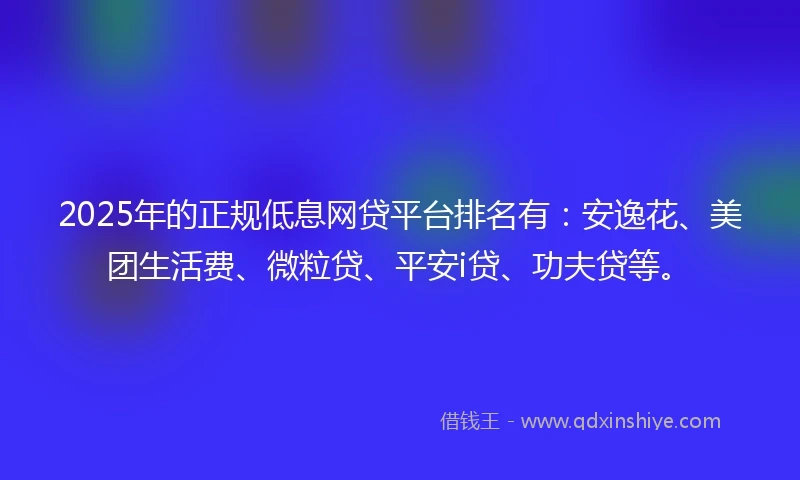 2025年的正规低息网贷平台排名有：安逸花、美团生活费、微粒贷、平安i贷、功夫贷等。
