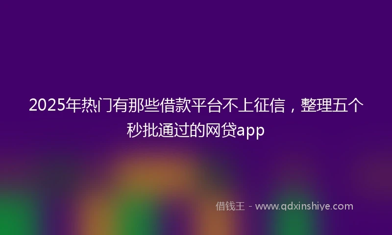 2025年热门有那些借款平台不上征信，整理五个秒批通过的网贷app