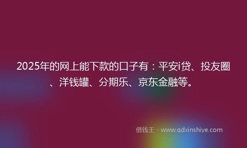 2025年的网上能下款的口子有:平安i贷、投友圈、洋钱罐、分期乐、京东金融等。
