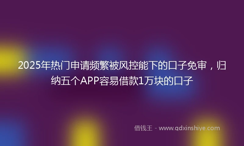 2025年热门申请频繁被风控能下的口子免审，归纳五个APP容易借款1万块的口子