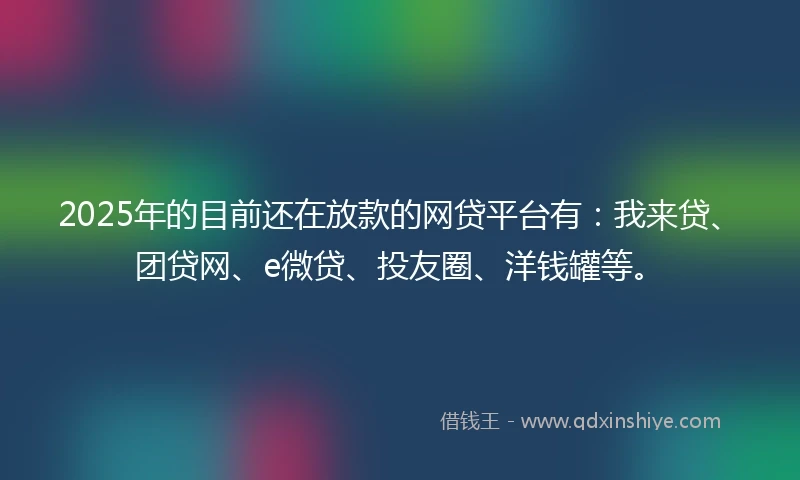 2025年的目前还在放款的网贷平台有：我来贷、团贷网、e微贷、投友圈、洋钱罐等。